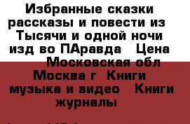 Избранные сказки ,рассказы и повести из “ Тысячи и одной ночи“ изд-во ПАравда › Цена ­ 800 - Московская обл., Москва г. Книги, музыка и видео » Книги, журналы   